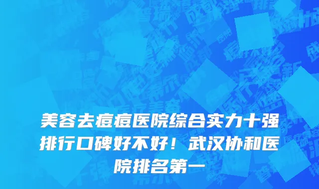 美容去痘痘医院综合实力十强排行口碑好不好!武汉协和医院排名第一