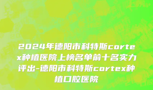2024年德阳市科特斯cortex种植医院上榜名单前十名实力评出-德阳市科特斯cortex种植口腔医院