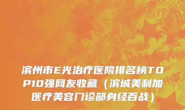 滨州市E光治疗医院排名榜TOP10强网友收藏（滨城美利加医疗美容门诊部身经百战）