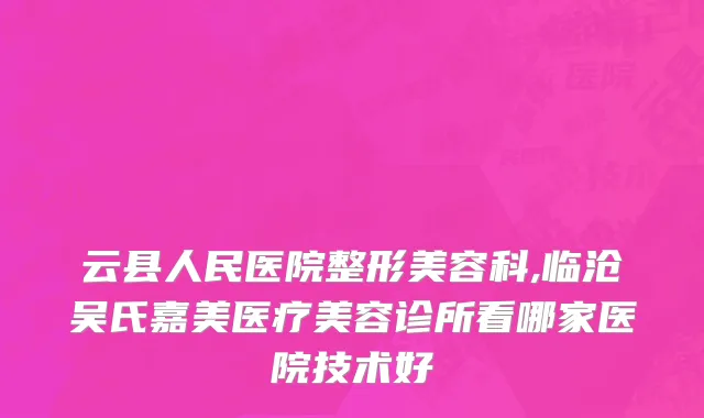云县人民医院整形美容科,临沧吴氏嘉美医疗美容诊所看哪家医院技术好