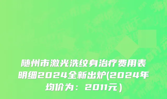 随州市激光洗纹身治疗费用表明细2024全新出炉(2024年均价为：2011元）