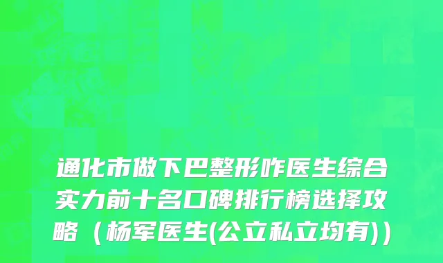 通化市做下巴整形咋医生综合实力前十名口碑排行榜选择攻略（杨军医生(公立私立均有)）