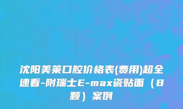 沈阳美莱口腔价格表(费用)超全速看-附瑞士E-max瓷贴面（8颗）案例