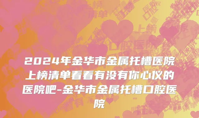 2024年金华市金属托槽医院上榜清单看看有没有你心仪的医院吧-金华市金属托槽口腔医院