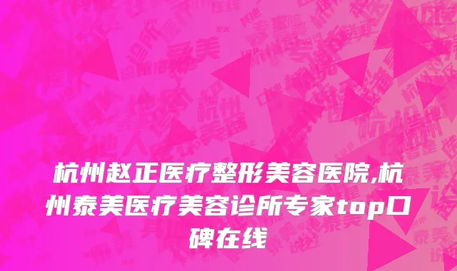 杭州赵正医疗整形美容医院,杭州泰美医疗美容诊所专家top口碑在线
