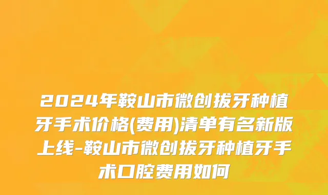 2024年鞍山市微创拔牙种植牙手术价格(费用)清单有名新版上线-鞍山市微创拔牙种植牙手术口腔费用如何