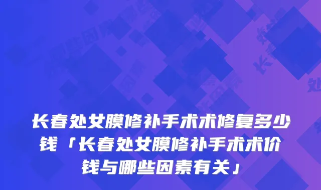 长春处女膜修补手术术修复多少钱「长春处女膜修补手术术价钱与哪些因素有关」