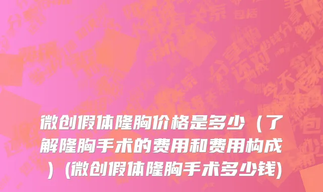 微创假体隆胸价格是多少（了解隆胸手术的费用和费用构成）(微创假体隆胸手术多少钱)