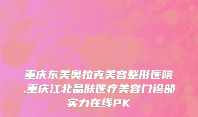 重庆东美奥拉克美容整形医院,重庆江北晶肤医疗美容门诊部实力在线PK