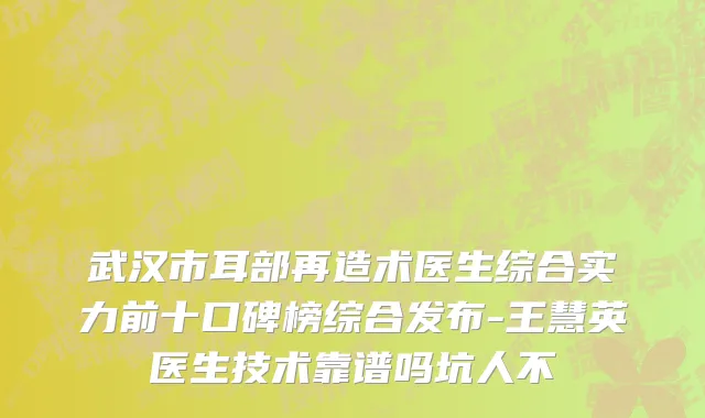 武汉市耳部再造术医生综合实力前十口碑榜综合发布-王慧英医生技术靠谱吗坑人不