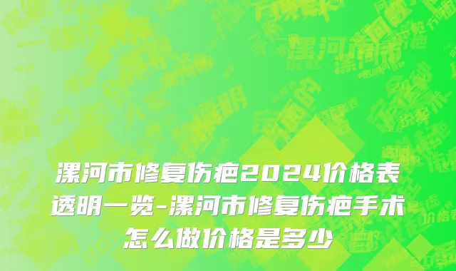 漯河市修复伤疤2024价格表透明一览-漯河市修复伤疤手术怎么做价格是多少