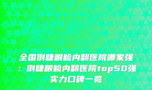 全国倒睫眼睑内翻医院哪家强：倒睫眼睑内翻医院top50强实力口碑一览