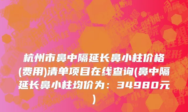 杭州市鼻中隔延长鼻小柱价格(费用)清单项目在线查询(鼻中隔延长鼻小柱均价为：34980元)