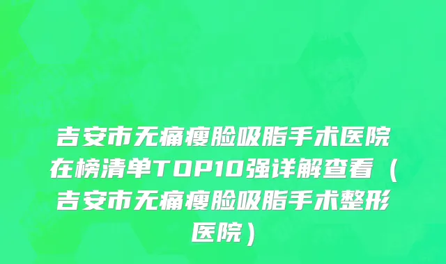 吉安市无痛瘦脸吸脂手术医院在榜清单TOP10强详解查看（吉安市无痛瘦脸吸脂手术整形医院）