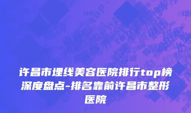 许昌市埋线美容医院排行top榜深度盘点-排名靠前许昌市整形医院
