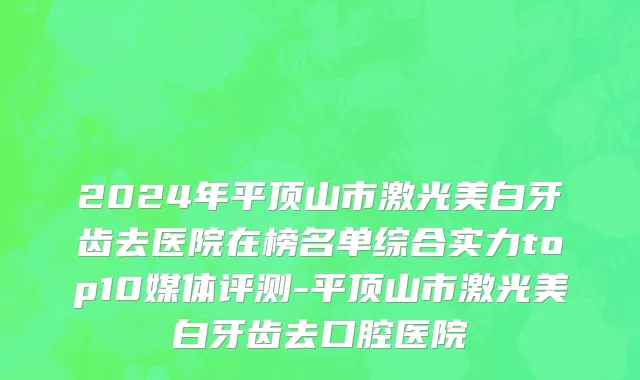 2024年平顶山市激光美白牙齿去医院在榜名单综合实力top10媒体评测-平顶山市激光美白牙齿去口腔医院