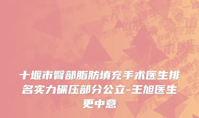 十堰市臀部脂肪填充手术医生排名实力碾压部分公立-王旭医生更中意