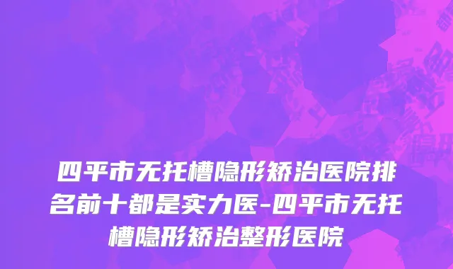 四平市无托槽隐形矫治医院排名前十都是实力医-四平市无托槽隐形矫治整形医院