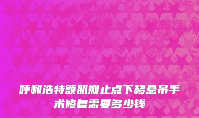 呼和浩特额肌瓣止点下移悬吊手术修复需要多少钱