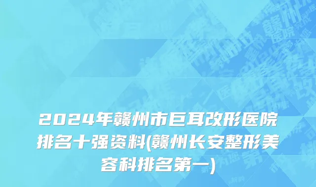 2024年赣州市巨耳改形医院排名十强资料(赣州长安整形美容科排名第一)
