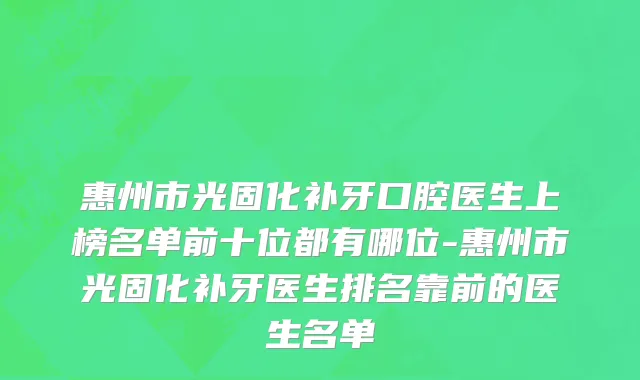 惠州市光固化补牙口腔医生上榜名单前十位都有哪位-惠州市光固化补牙医生排名靠前的医生名单