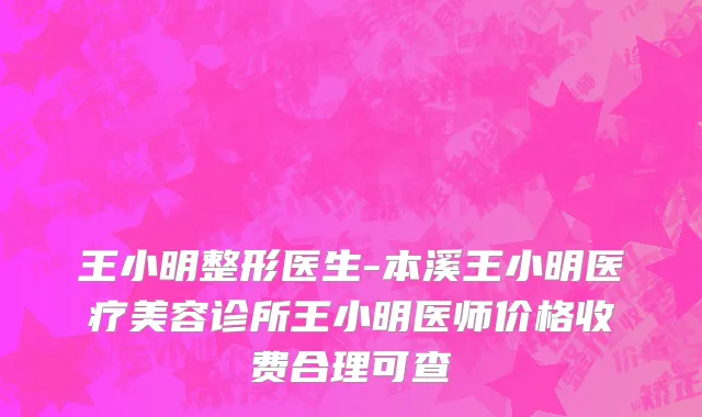 王小明整形医生-本溪王小明医疗美容诊所王小明医师价格收费合理可查