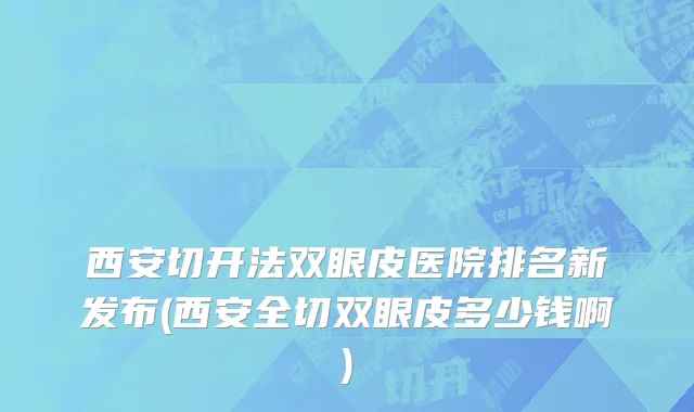 西安切开法双眼皮医院排名新发布(西安全切双眼皮多少钱啊)