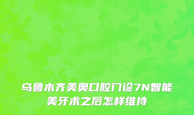 乌鲁木齐美奥口腔门诊7N智能美牙术之后怎样维持