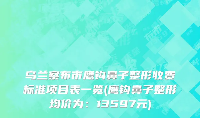 乌兰察布市鹰钩鼻子整形收费标准项目表一览(鹰钩鼻子整形均价为：13597元)