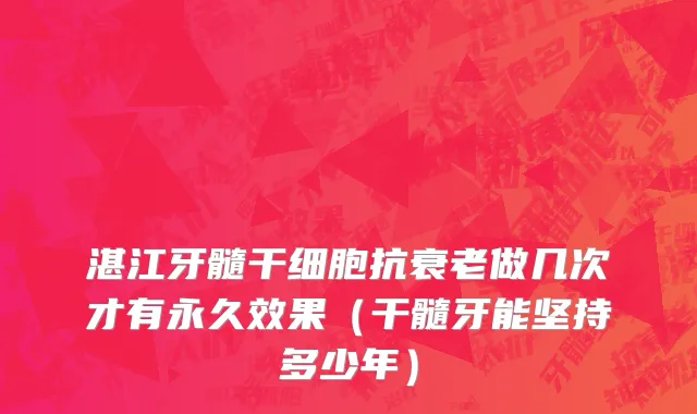 湛江牙髓干细胞抗衰老做几次才有永久效果（干髓牙能坚持多少年）