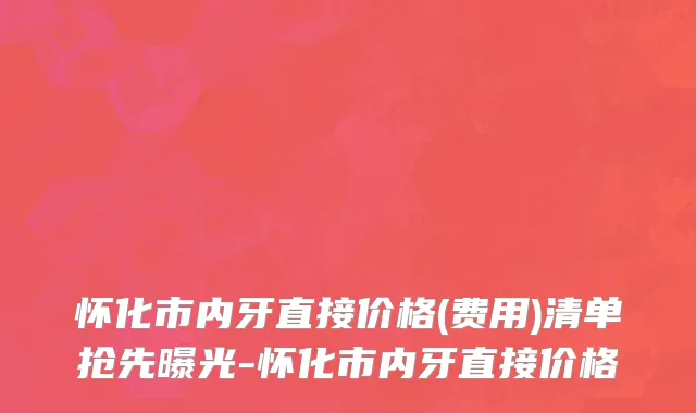 怀化市内牙直接价格(费用)清单抢先曝光-怀化市内牙直接价格