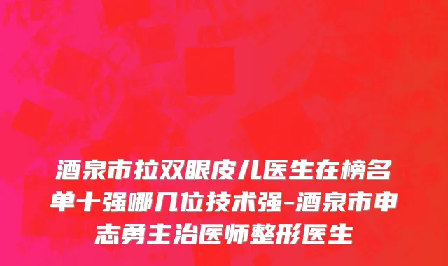 酒泉市拉双眼皮儿医生在榜名单十强哪几位技术强-酒泉市申志勇主治医师整形医生