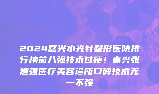 2024嘉兴水光针整形医院排行榜前八强技术过硬!嘉兴张建强医疗美容诊所口碑技术无一不强