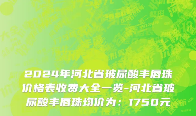2024年河北省玻尿酸丰唇珠价格表收费大全一览-河北省玻尿酸丰唇珠均价为：1750元