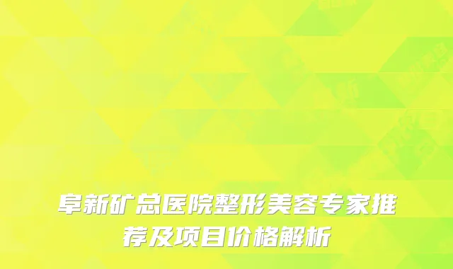 阜新矿总医院整形美容专家推荐及项目价格解析