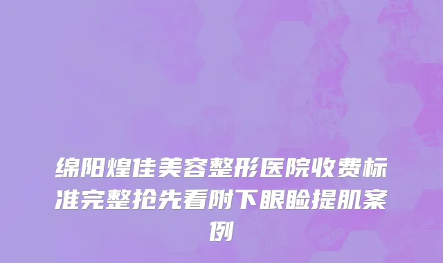 绵阳煌佳美容整形医院收费标准完整抢先看附下眼睑提肌案例