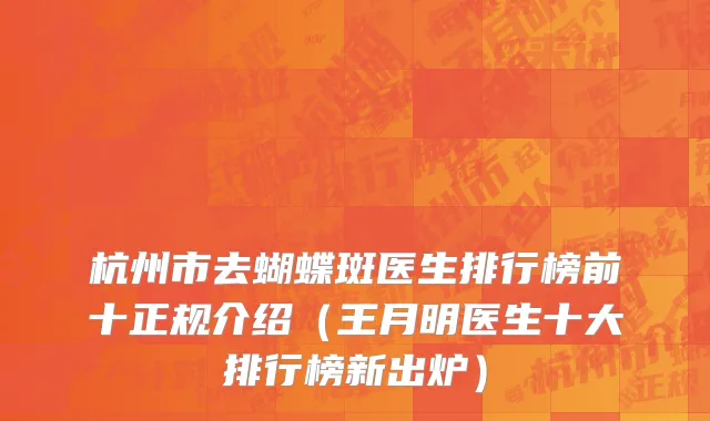 杭州市去蝴蝶斑医生排行榜前十正规介绍（王月明医生十大排行榜新出炉）