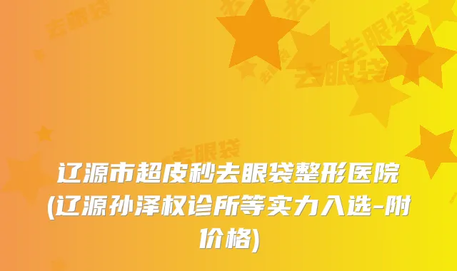 辽源市超皮秒去眼袋整形医院(辽源孙泽权诊所等实力入选-附价格)
