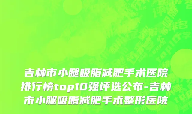 吉林市小腿吸脂减肥手术医院排行榜top10强评选公布-吉林市小腿吸脂减肥手术整形医院