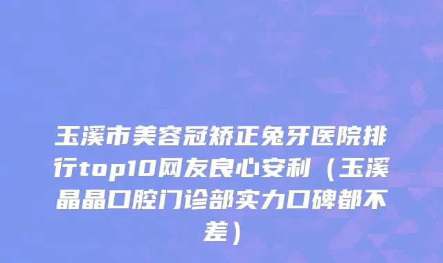 玉溪市美容冠矫正兔牙医院排行top10网友良心安利（玉溪晶晶口腔门诊部实力口碑都不差）