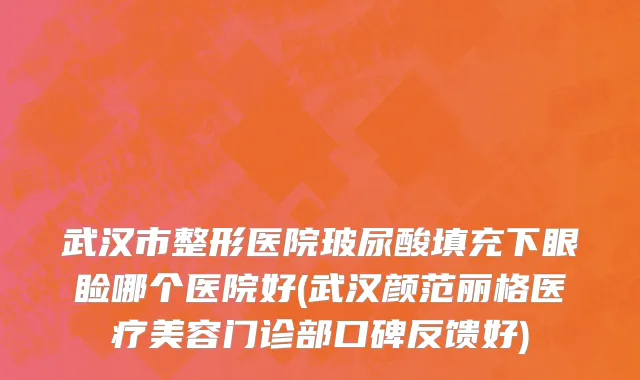 武汉市整形医院玻尿酸填充下眼睑哪个医院好(武汉颜范丽格医疗美容门诊部口碑反馈好)