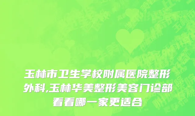 玉林市卫生学校附属医院整形外科,玉林华美整形美容门诊部看看哪一家更适合