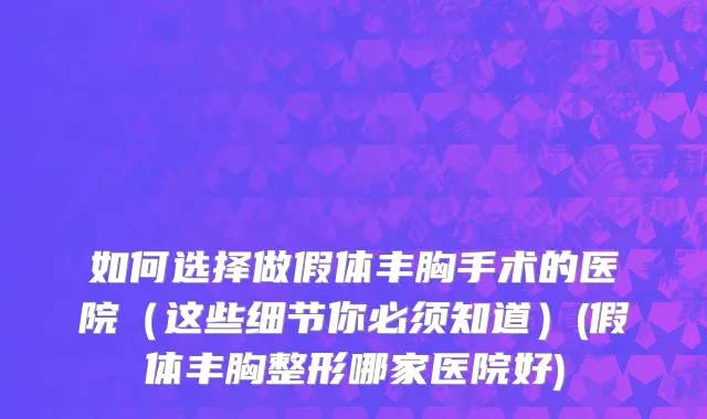 如何选择做假体丰胸手术的医院（这些细节你必须知道）(假体丰胸整形哪家医院好)
