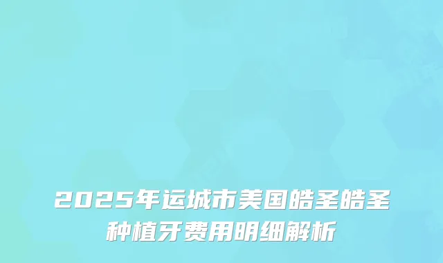 2025年运城市美国皓圣皓圣种植牙费用明细解析