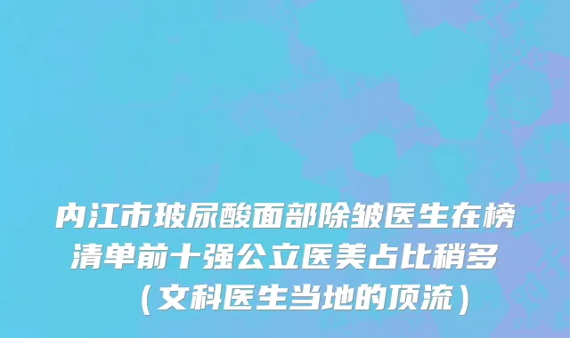 内江市玻尿酸面部除皱医生在榜清单前十强公立医美占比稍多（文科医生当地的顶流）