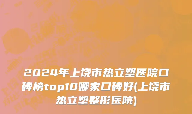 2024年上饶市热立塑医院口碑榜top10哪家口碑好(上饶市热立塑整形医院)