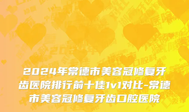 2024年常德市美容冠修复牙齿医院排行前十佳1v1对比-常德市美容冠修复牙齿口腔医院