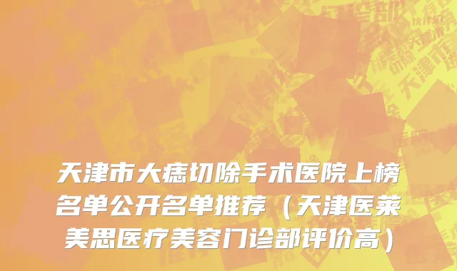 天津市大痣切除手术医院上榜名单公开名单推荐（天津医莱美思医疗美容门诊部评价高）
