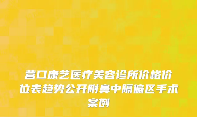营口康艺医疗美容诊所价格价位表趋势公开附鼻中隔偏区手术案例