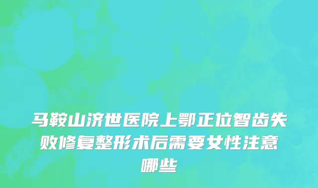 马鞍山济世医院上鄂正位智齿失败修复整形术后需要女性注意哪些